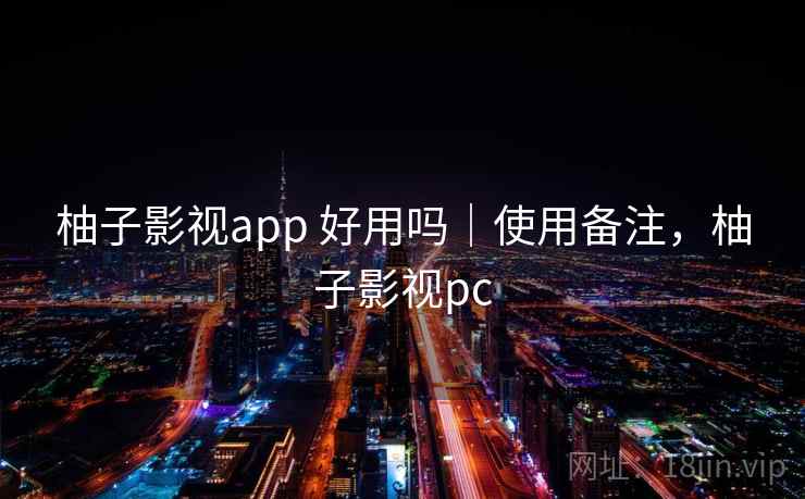柚子影视app 好用吗｜使用备注，柚子影视pc