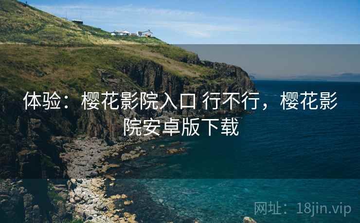 体验：樱花影院入口 行不行，樱花影院安卓版下载
