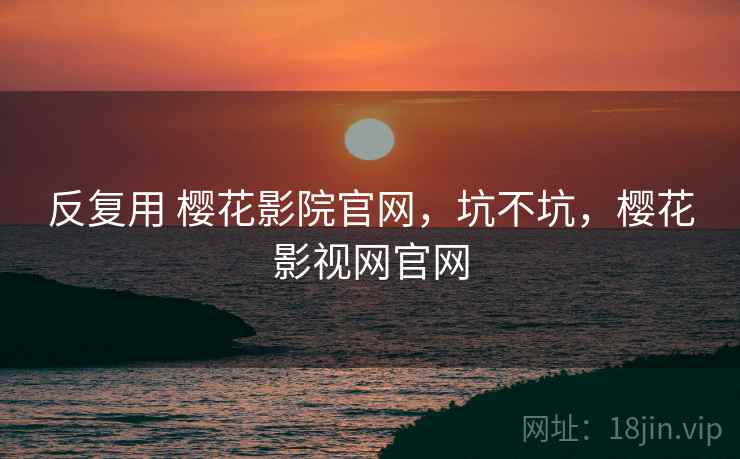 反复用 樱花影院官网，坑不坑，樱花影视网官网