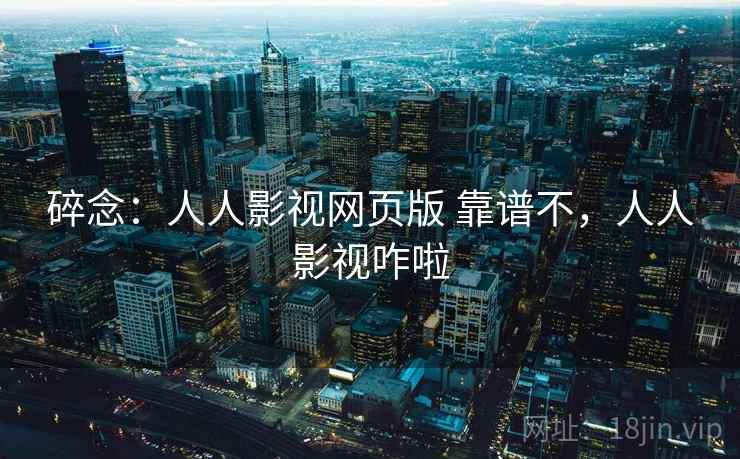 碎念:人人影视网页版 靠谱不,人人影视咋啦 碎念:人人影视网页版 靠谱不,人人影视咋啦