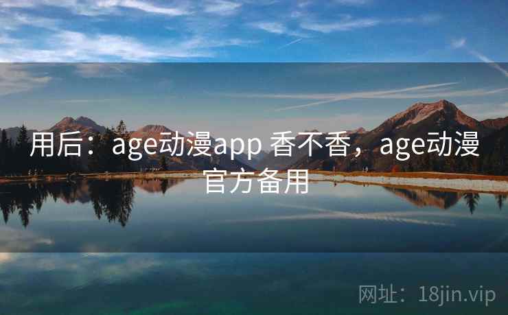 用后:age动漫app 香不香,age动漫官方备用 用后:age动漫app 香不香,age动漫官方备用