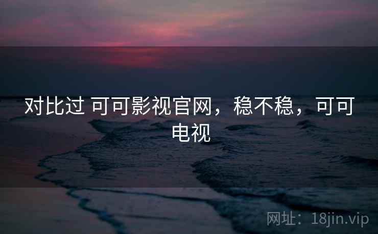 对比过 可可影视官网,稳不稳,可可电视 对比过 可可影视官网,稳不稳,可可电视
