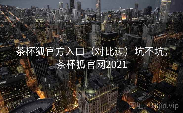 茶杯狐官方入口（对比过）坑不坑，茶杯狐官网2021