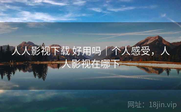 人人影视下载 好用吗|个人感受,人人影视在哪下 人人影视下载 好用吗|个人感受,人人影视在哪下