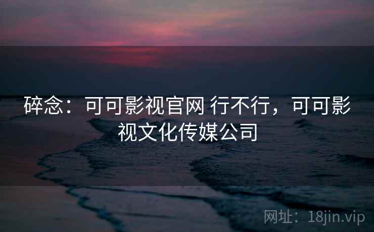 碎念：可可影视官网 行不行，可可影视文化传媒公司