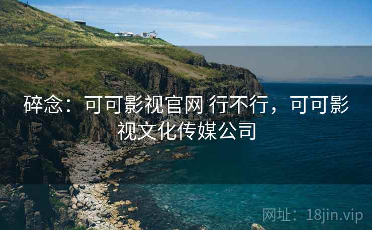 碎念：可可影视官网 行不行，可可影视文化传媒公司