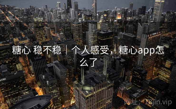 糖心 稳不稳|个人感受,糖心app怎么了 糖心 稳不稳|个人感受,糖心app怎么了