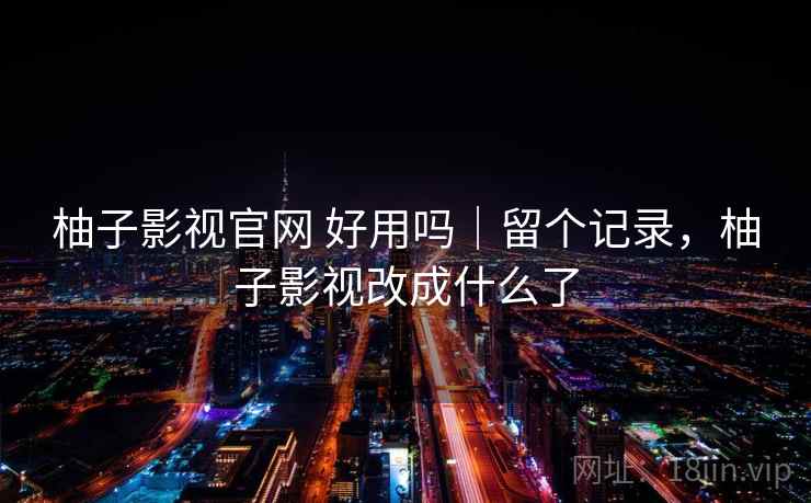柚子影视官网 好用吗｜留个记录，柚子影视改成什么了