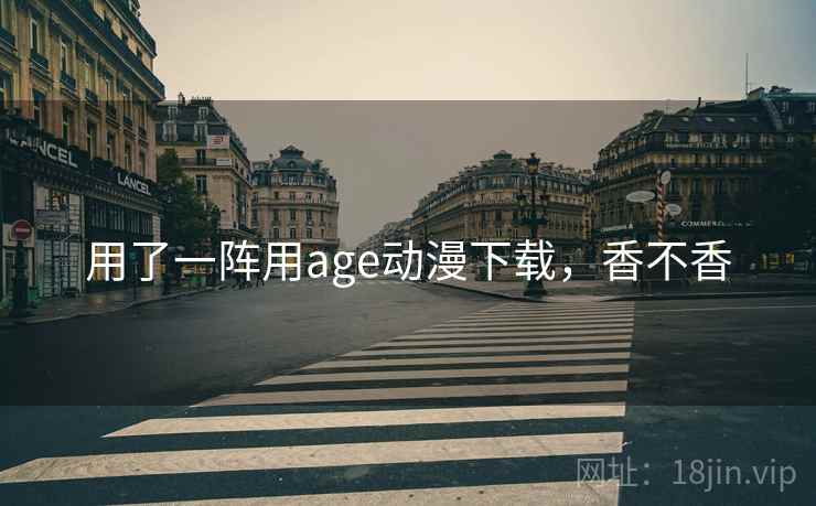 用了一阵用age动漫下载,香不香 用了一阵用age动漫下载,香不香