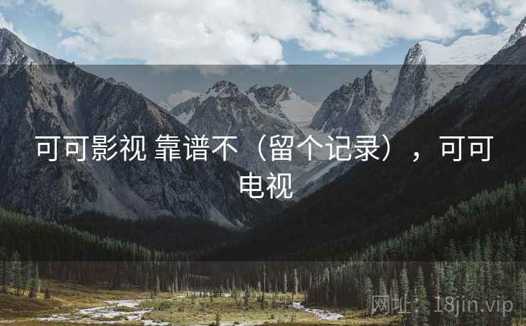可可影视 靠谱不(留个记录),可可电视 可可影视 靠谱不(留个记录),可可电视