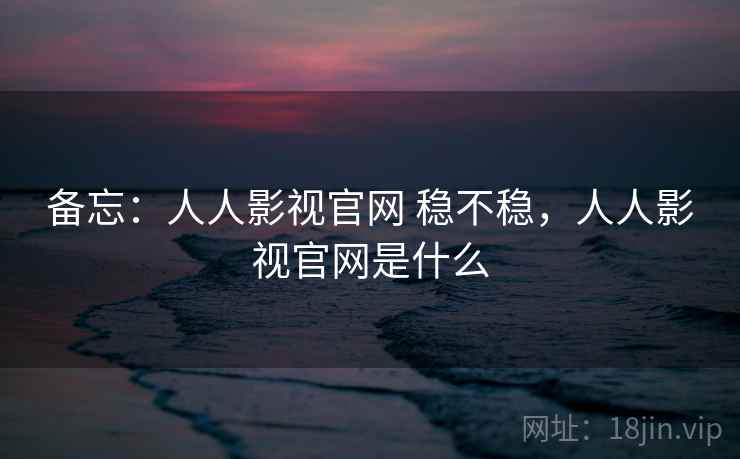 备忘：人人影视官网 稳不稳，人人影视官网是什么