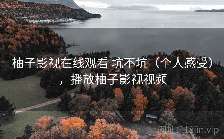 柚子影视在线观看 坑不坑(个人感受),播放柚子影视视频 柚子影视在线观看 坑不坑(个人感受),播放柚子影视视频
