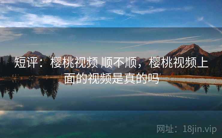 短评：樱桃视频 顺不顺，樱桃视频上面的视频是真的吗
