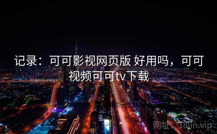 记录：可可影视网页版 好用吗，可可视频可可tv下载