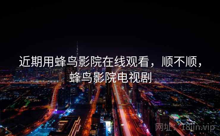近期用蜂鸟影院在线观看，顺不顺，蜂鸟影院电视剧