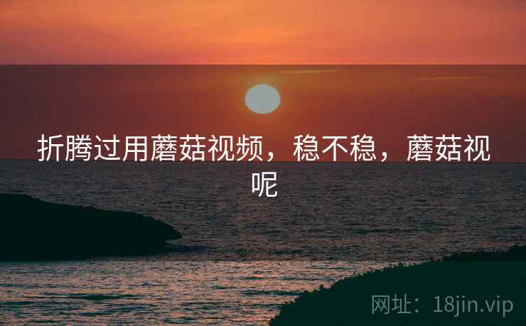 折腾过用蘑菇视频，稳不稳，蘑菇视呢