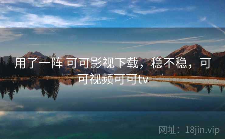 用了一阵 可可影视下载，稳不稳，可可视频可可tv