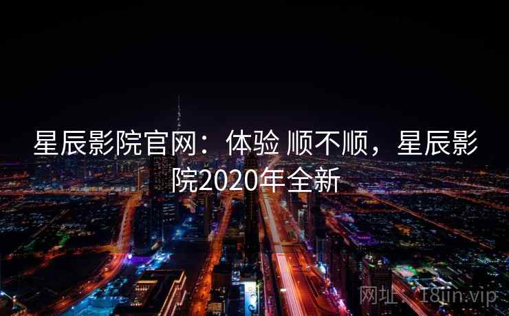 星辰影院官网：体验 顺不顺，星辰影院2020年全新