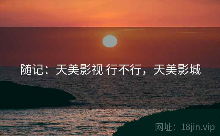 随记：天美影视 行不行，天美影城