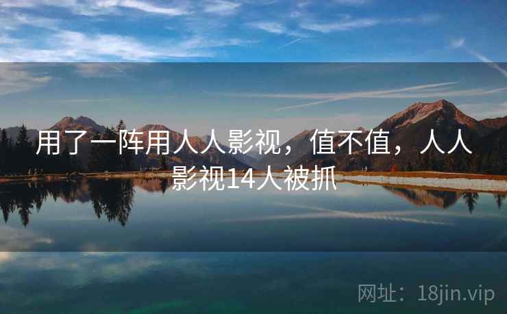 用了一阵用人人影视，值不值，人人影视14人被抓