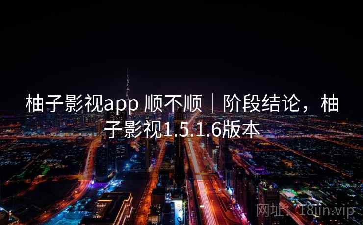 柚子影视app 顺不顺｜阶段结论，柚子影视1.5.1.6版本