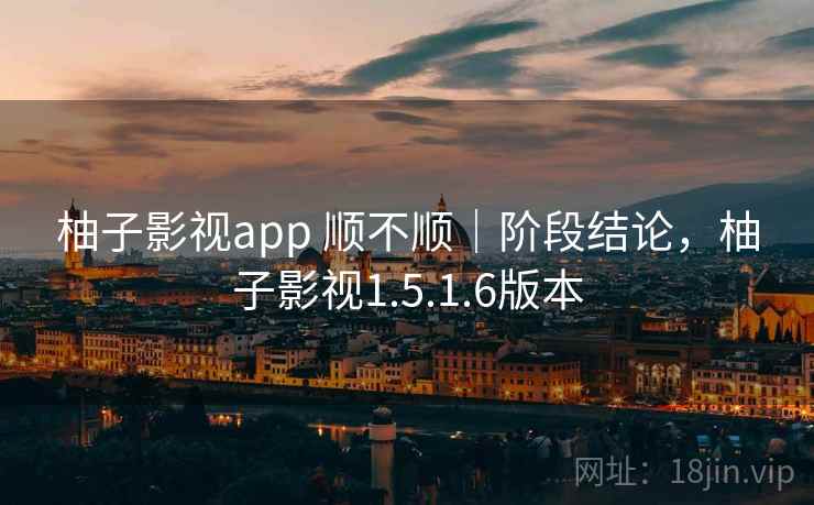 柚子影视app 顺不顺｜阶段结论，柚子影视1.5.1.6版本