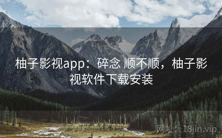 柚子影视app：碎念 顺不顺，柚子影视软件下载安装