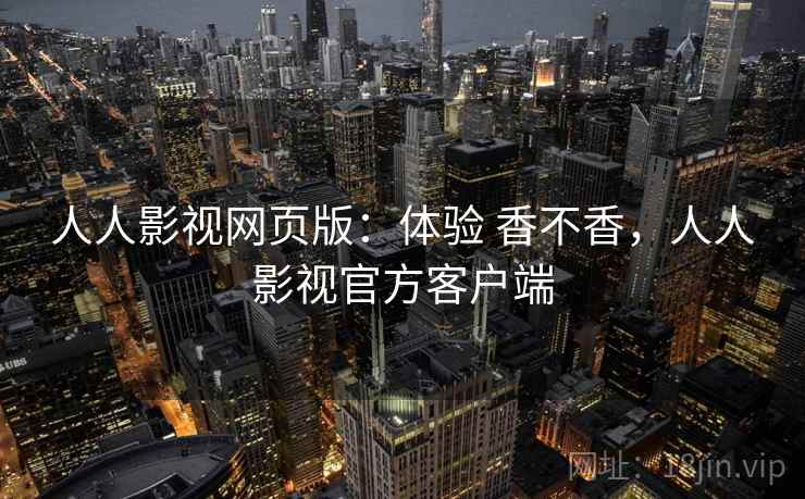 人人影视网页版:体验 香不香,人人影视官方客户端 人人影视网页版:体验 香不香,人人影视官方客户端