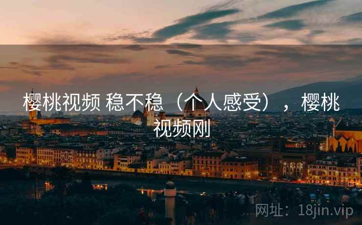 樱桃视频 稳不稳（个人感受），樱桃视频刚