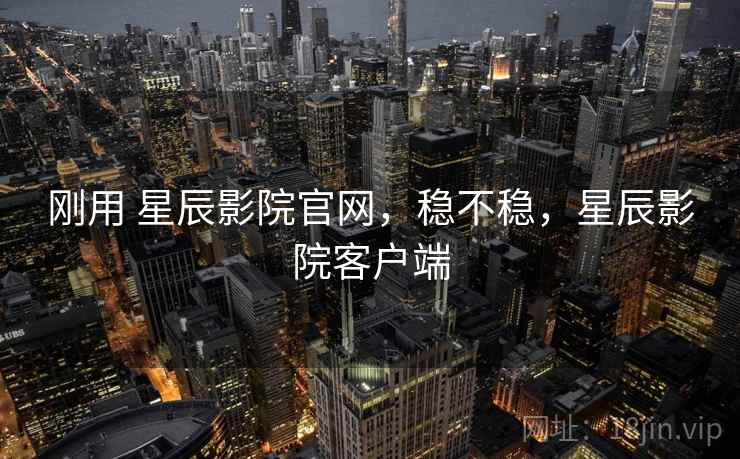 刚用 星辰影院官网，稳不稳，星辰影院客户端