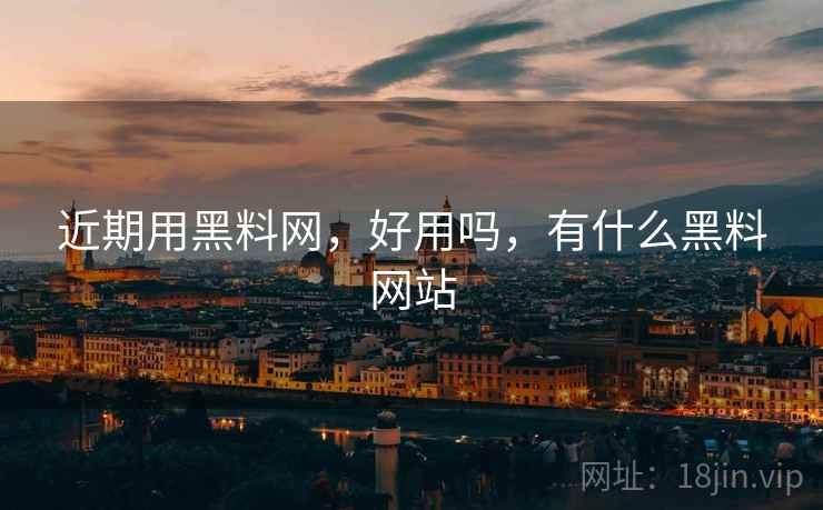 近期用黑料网，好用吗，有什么黑料网站
