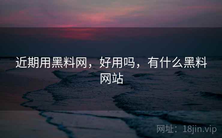 近期用黑料网，好用吗，有什么黑料网站