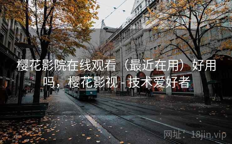 樱花影院在线观看（最近在用）好用吗，樱花影视 - 技术爱好者