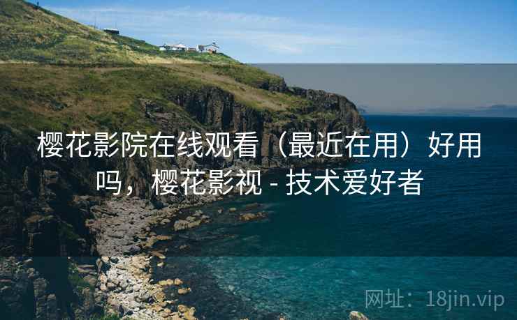 樱花影院在线观看(最近在用)好用吗,樱花影视 - 技术爱好者 樱花影院在线观看(最近在用)好用吗,樱花影视 - 技术爱好者
