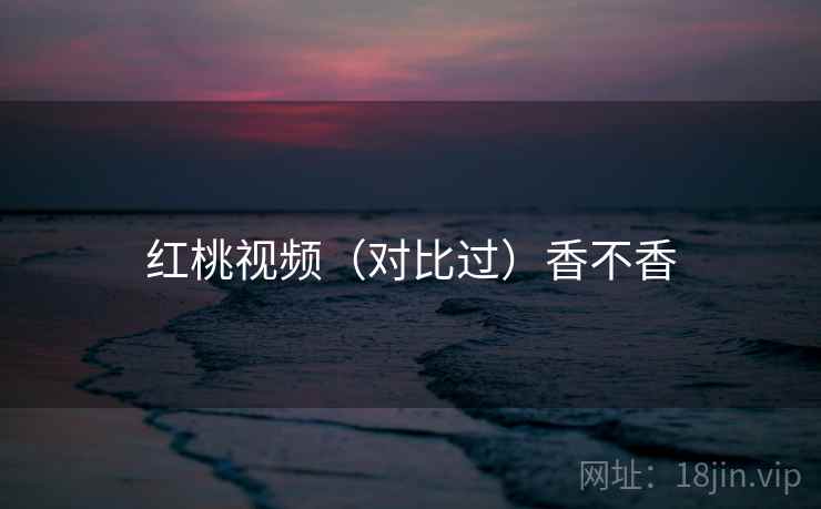 红桃视频（对比过）香不香