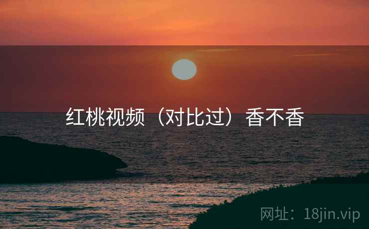 红桃视频（对比过）香不香