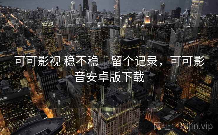可可影视 稳不稳｜留个记录，可可影音安卓版下载