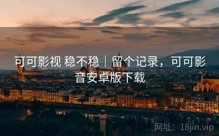 可可影视 稳不稳｜留个记录，可可影音安卓版下载
