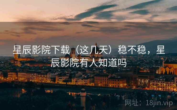 星辰影院下载(这几天)稳不稳,星辰影院有人知道吗 星辰影院下载(这几天)稳不稳,星辰影院有人知道吗