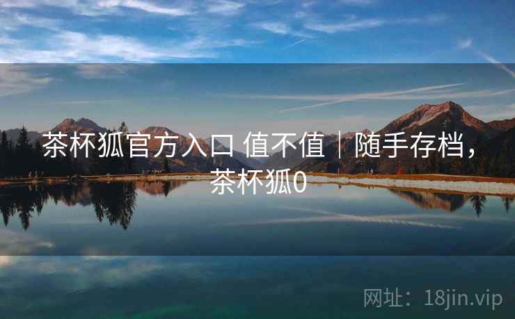 茶杯狐官方入口 值不值｜随手存档，茶杯狐0