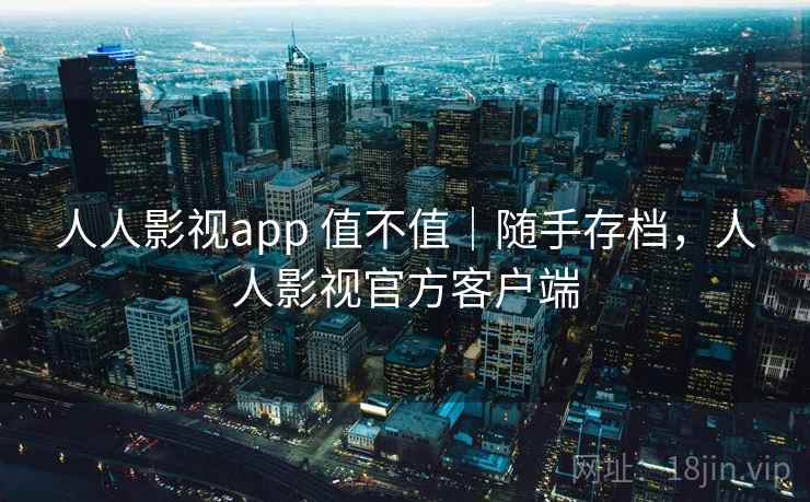 人人影视app 值不值｜随手存档，人人影视官方客户端