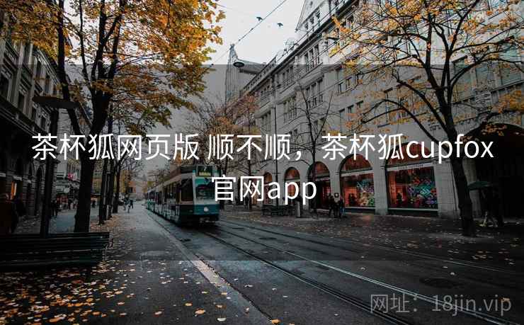 茶杯狐网页版 顺不顺，茶杯狐cupfox官网app
