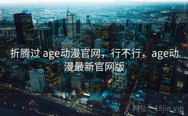 折腾过 age动漫官网，行不行，age动漫最新官网版