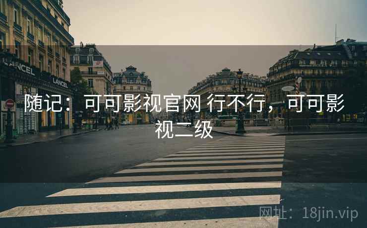 随记:可可影视官网 行不行,可可影视二级 随记:可可影视官网 行不行,可可影视二级