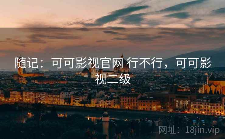 随记:可可影视官网 行不行,可可影视二级 随记:可可影视官网 行不行,可可影视二级