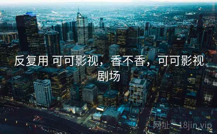 反复用 可可影视，香不香，可可影视剧场