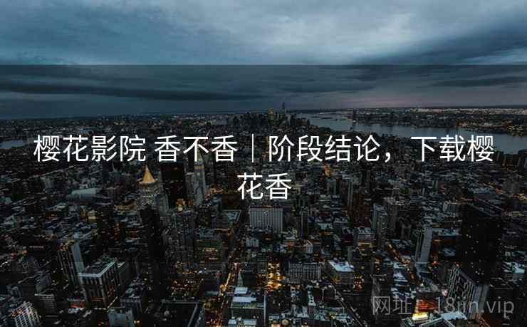樱花影院 香不香｜阶段结论，下载樱花香