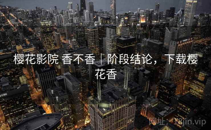 樱花影院 香不香|阶段结论,下载樱花香 樱花影院 香不香|阶段结论,下载樱花香