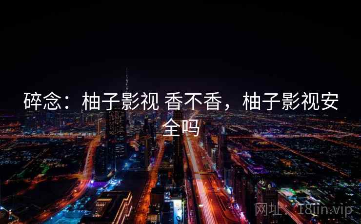 碎念：柚子影视 香不香，柚子影视安全吗