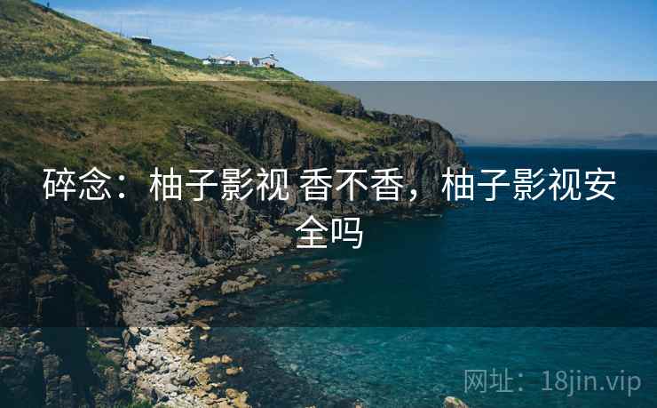 碎念：柚子影视 香不香，柚子影视安全吗